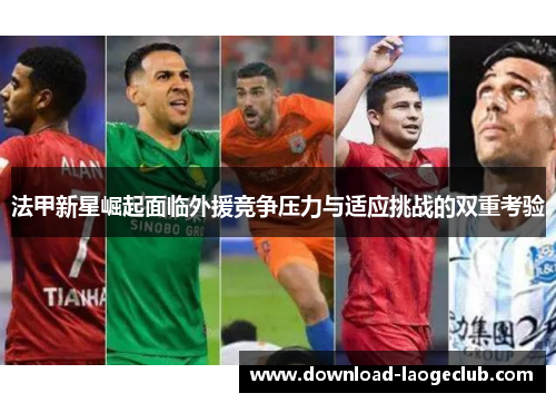 法甲新星崛起面临外援竞争压力与适应挑战的双重考验