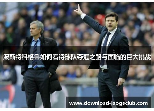 波斯特科格鲁如何看待球队夺冠之路与面临的巨大挑战 波斯特科格鲁如何看待球队夺冠之路与面临的巨大挑战