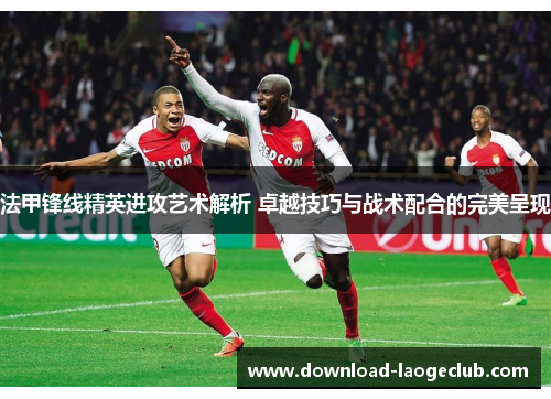 法甲锋线精英进攻艺术解析 卓越技巧与战术配合的完美呈现