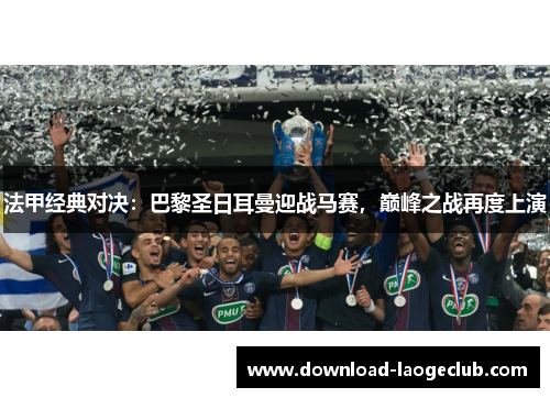 法甲经典对决:巴黎圣日耳曼迎战马赛,巅峰之战再度上演 法甲经典对决:巴黎圣日耳曼迎战马赛,巅峰之战再度上演