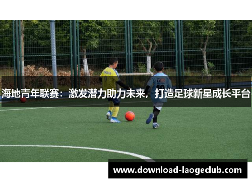 海地青年联赛：激发潜力助力未来，打造足球新星成长平台