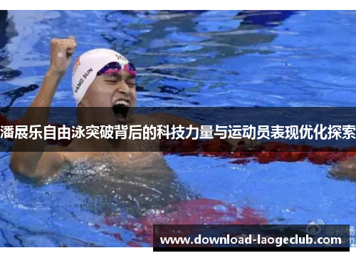 潘展乐自由泳突破背后的科技力量与运动员表现优化探索