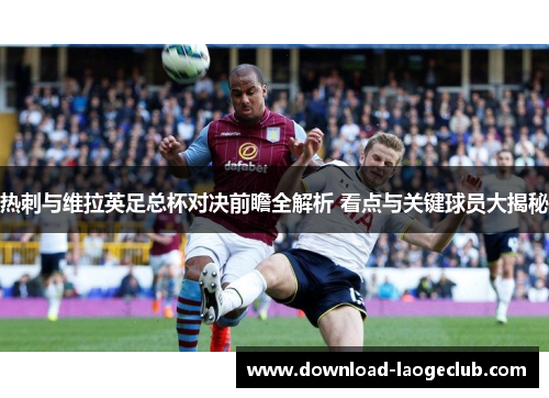 热刺与维拉英足总杯对决前瞻全解析 看点与关键球员大揭秘
