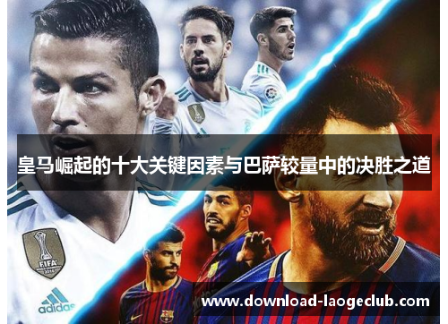 皇马崛起的十大关键因素与巴萨较量中的决胜之道