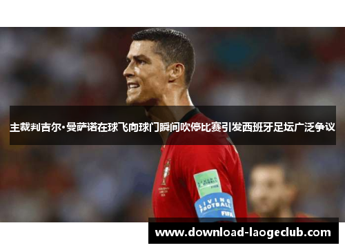 主裁判吉尔·曼萨诺在球飞向球门瞬间吹停比赛引发西班牙足坛广泛争议