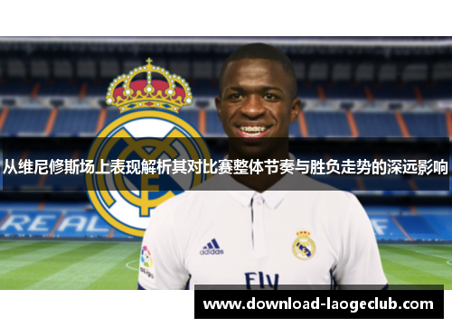 从维尼修斯场上表现解析其对比赛整体节奏与胜负走势的深远影响