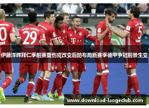 伊藤洋辉拜仁季前赛重伤或改变后防布局新赛季德甲争冠前景生变 伊藤洋辉拜仁季前赛重伤或改变后防布局新赛季德甲争冠前景生变