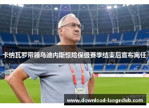 卡纳瓦罗带领乌迪内斯惊险保级赛季结束后宣布离任