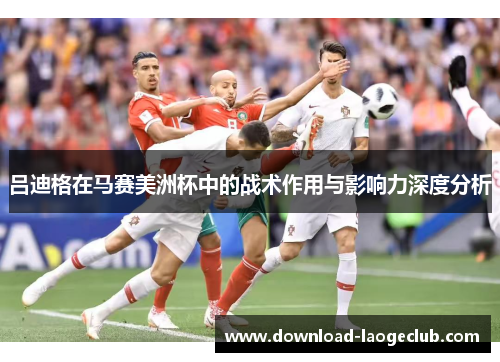 吕迪格在马赛美洲杯中的战术作用与影响力深度分析