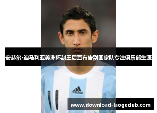 安赫尔·迪马利亚美洲杯封王后宣布告别国家队专注俱乐部生涯