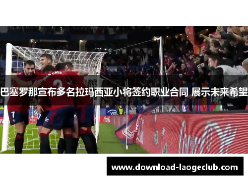 巴塞罗那宣布多名拉玛西亚小将签约职业合同 展示未来希望