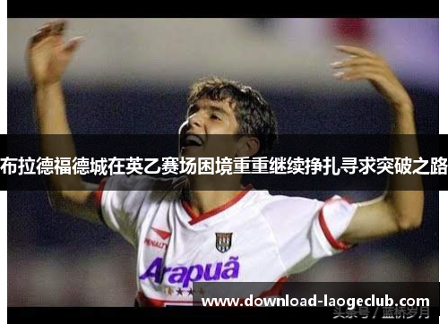 布拉德福德城在英乙赛场困境重重继续挣扎寻求突破之路