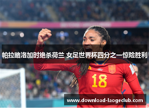 帕拉略洛加时绝杀荷兰 女足世界杯四分之一惊险胜利 帕拉略洛加时绝杀荷兰 女足世界杯四分之一惊险胜利