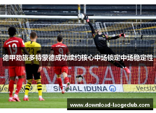 德甲劲旅多特蒙德成功续约核心中场锁定中场稳定性