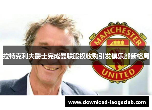 拉特克利夫爵士完成曼联股权收购引发俱乐部新格局