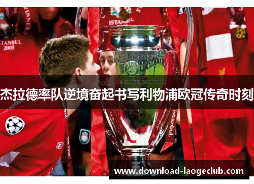 杰拉德率队逆境奋起书写利物浦欧冠传奇时刻 杰拉德率队逆境奋起书写利物浦欧冠传奇时刻