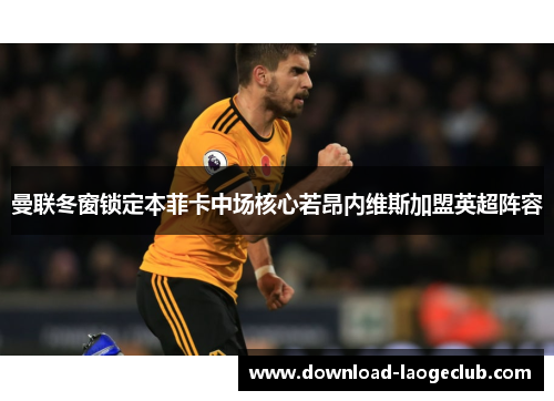 曼联冬窗锁定本菲卡中场核心若昂内维斯加盟英超阵容