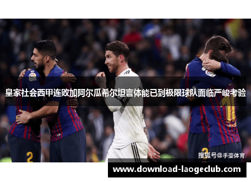 皇家社会西甲连败加阿尔瓜希尔坦言体能已到极限球队面临严峻考验
