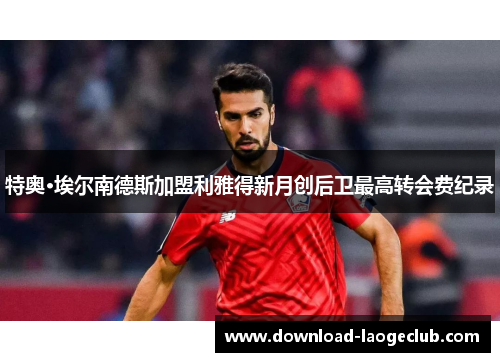 特奥·埃尔南德斯加盟利雅得新月创后卫最高转会费纪录