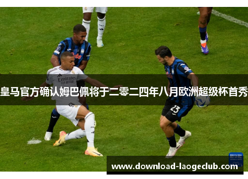 皇马官方确认姆巴佩将于二零二四年八月欧洲超级杯首秀 皇马官方确认姆巴佩将于二零二四年八月欧洲超级杯首秀