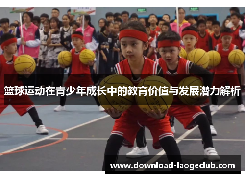 篮球运动在青少年成长中的教育价值与发展潜力解析