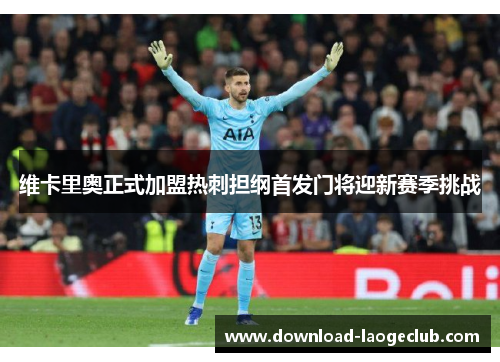 维卡里奥正式加盟热刺担纲首发门将迎新赛季挑战 维卡里奥正式加盟热刺担纲首发门将迎新赛季挑战