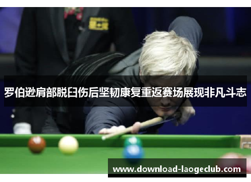 罗伯逊肩部脱臼伤后坚韧康复重返赛场展现非凡斗志 罗伯逊肩部脱臼伤后坚韧康复重返赛场展现非凡斗志