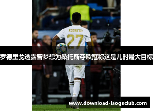 罗德里戈透露曾梦想为桑托斯夺欧冠称这是儿时最大目标 罗德里戈透露曾梦想为桑托斯夺欧冠称这是儿时最大目标