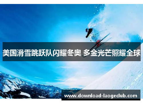 美国滑雪跳跃队闪耀冬奥 多金光芒照耀全球
