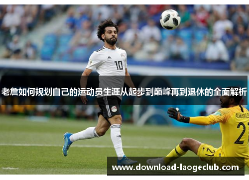 老詹如何规划自己的运动员生涯从起步到巅峰再到退休的全面解析 老詹如何规划自己的运动员生涯从起步到巅峰再到退休的全面解析