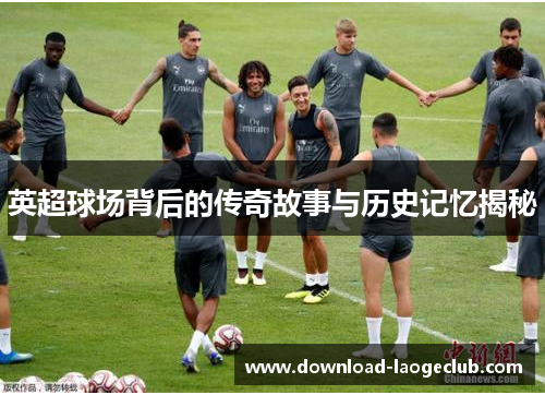 英超球场背后的传奇故事与历史记忆揭秘
