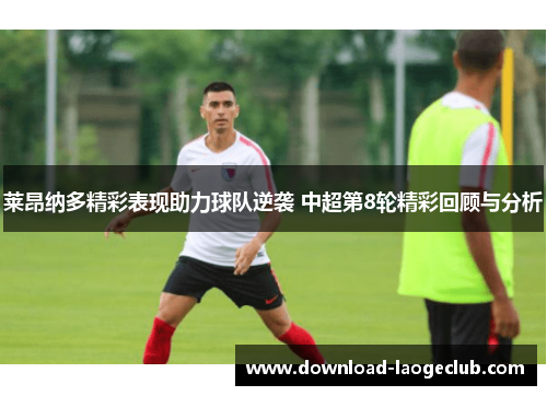 莱昂纳多精彩表现助力球队逆袭 中超第8轮精彩回顾与分析