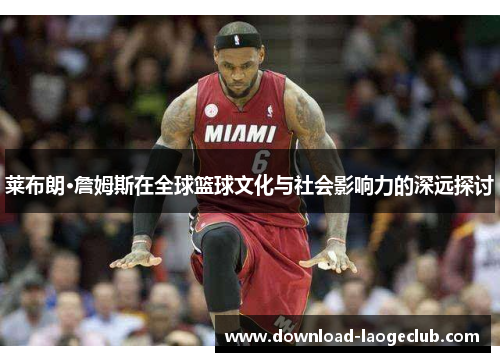 莱布朗·詹姆斯在全球篮球文化与社会影响力的深远探讨