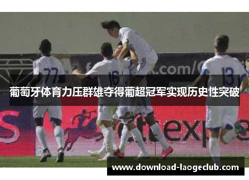 葡萄牙体育力压群雄夺得葡超冠军实现历史性突破