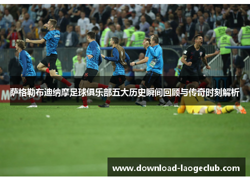 萨格勒布迪纳摩足球俱乐部五大历史瞬间回顾与传奇时刻解析