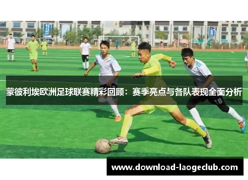 蒙彼利埃欧洲足球联赛精彩回顾：赛季亮点与各队表现全面分析