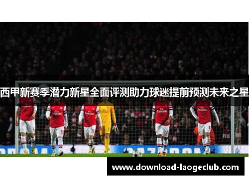西甲新赛季潜力新星全面评测助力球迷提前预测未来之星