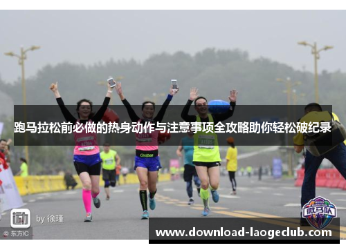 跑马拉松前必做的热身动作与注意事项全攻略助你轻松破纪录 跑马拉松前必做的热身动作与注意事项全攻略助你轻松破纪录