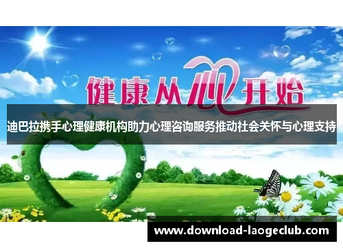 迪巴拉携手心理健康机构助力心理咨询服务推动社会关怀与心理支持 迪巴拉携手心理健康机构助力心理咨询服务推动社会关怀与心理支持
