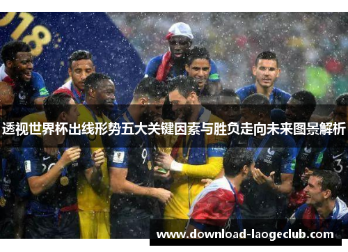 透视世界杯出线形势五大关键因素与胜负走向未来图景解析 透视世界杯出线形势五大关键因素与胜负走向未来图景解析