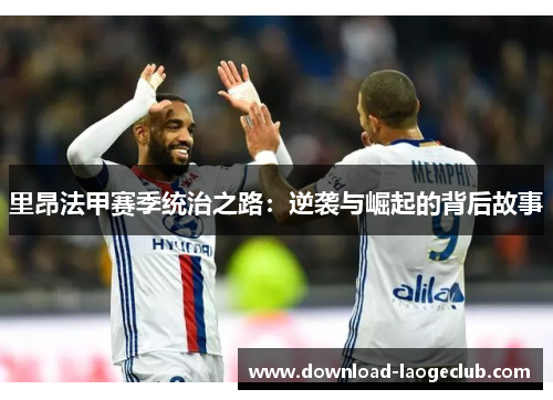 里昂法甲赛季统治之路:逆袭与崛起的背后故事 里昂法甲赛季统治之路:逆袭与崛起的背后故事
