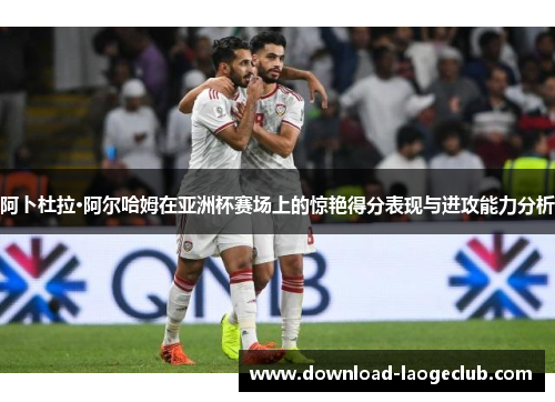 阿卜杜拉·阿尔哈姆在亚洲杯赛场上的惊艳得分表现与进攻能力分析 阿卜杜拉·阿尔哈姆在亚洲杯赛场上的惊艳得分表现与进攻能力分析