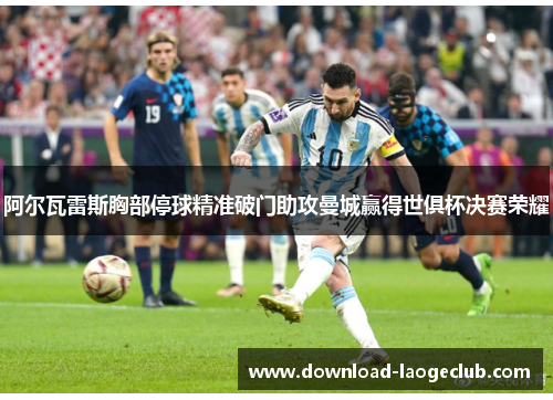 阿尔瓦雷斯胸部停球精准破门助攻曼城赢得世俱杯决赛荣耀 阿尔瓦雷斯胸部停球精准破门助攻曼城赢得世俱杯决赛荣耀
