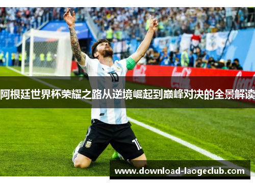 阿根廷世界杯荣耀之路从逆境崛起到巅峰对决的全景解读 阿根廷世界杯荣耀之路从逆境崛起到巅峰对决的全景解读