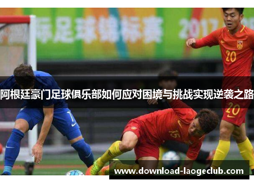 阿根廷豪门足球俱乐部如何应对困境与挑战实现逆袭之路 阿根廷豪门足球俱乐部如何应对困境与挑战实现逆袭之路