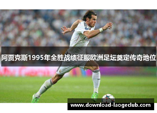 阿贾克斯1995年全胜战绩征服欧洲足坛奠定传奇地位 阿贾克斯1995年全胜战绩征服欧洲足坛奠定传奇地位