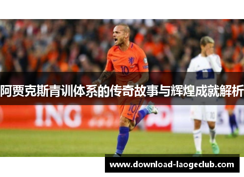 阿贾克斯青训体系的传奇故事与辉煌成就解析 阿贾克斯青训体系的传奇故事与辉煌成就解析