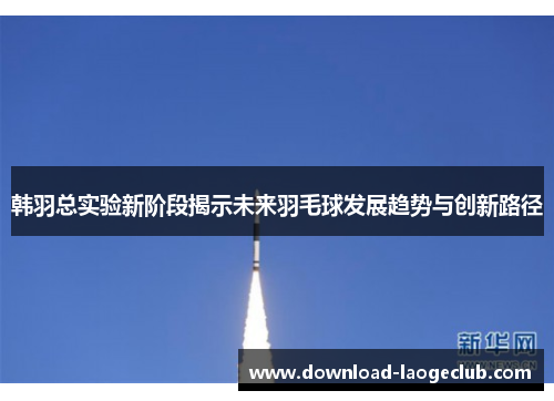 韩羽总实验新阶段揭示未来羽毛球发展趋势与创新路径 韩羽总实验新阶段揭示未来羽毛球发展趋势与创新路径