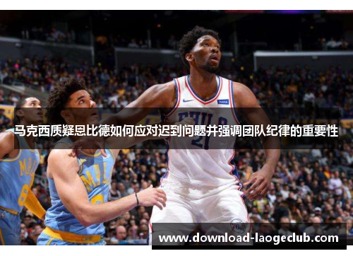 马克西质疑恩比德如何应对迟到问题并强调团队纪律的重要性 马克西质疑恩比德如何应对迟到问题并强调团队纪律的重要性