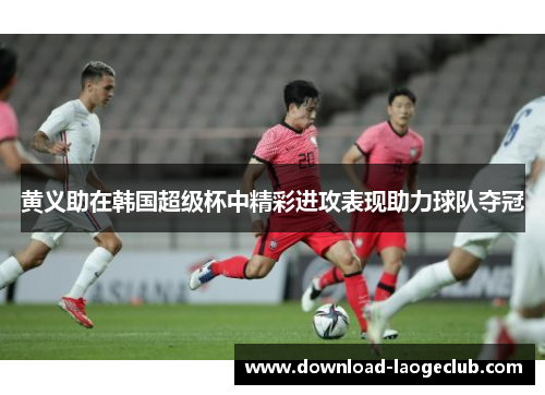 黄义助在韩国超级杯中精彩进攻表现助力球队夺冠 黄义助在韩国超级杯中精彩进攻表现助力球队夺冠